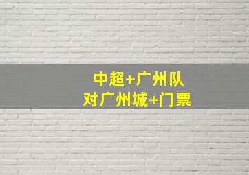 中超 广州队对广州城 门票